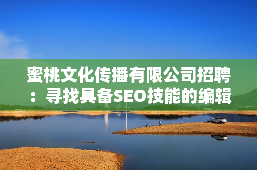 蜜桃文化传播有限公司招聘：寻找具备SEO技能的编辑！
