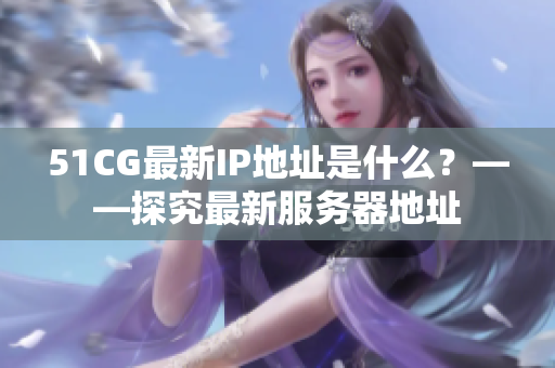 51CG最新IP地址是什么？——探究最新服务器地址