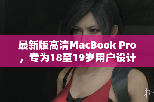 最新版高清MacBook Pro，专为18至19岁用户设计