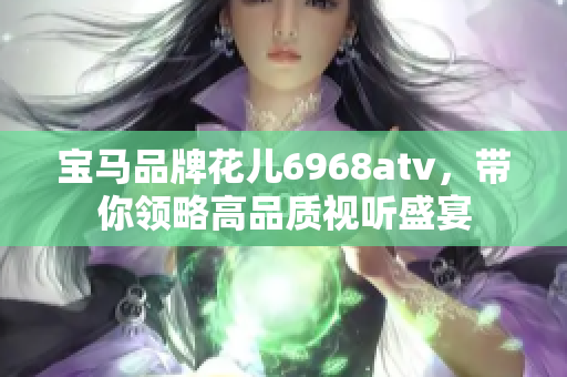 宝马品牌花儿6968atv，带你领略高品质视听盛宴
