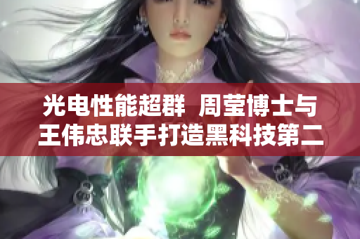 光电性能超群  周莹博士与王伟忠联手打造黑科技第二部