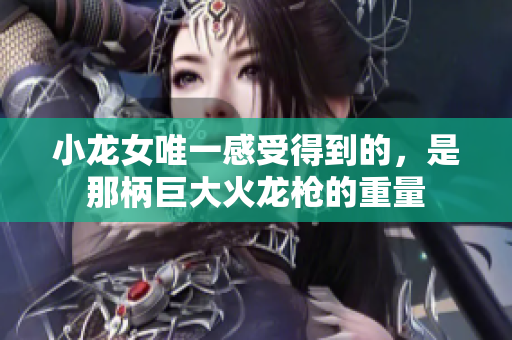 小龙女唯一感受得到的，是那柄巨大火龙枪的重量
