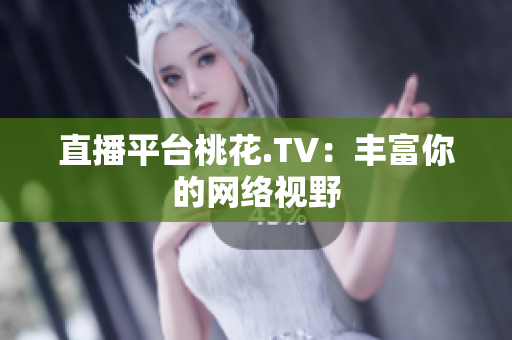 直播平台桃花.TV：丰富你的网络视野