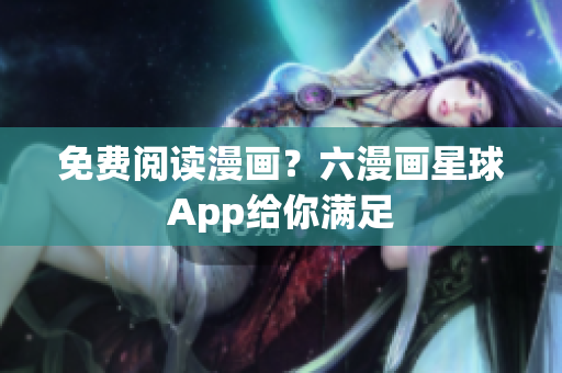 免费阅读漫画？六漫画星球App给你满足