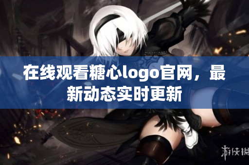 在线观看糖心logo官网，最新动态实时更新