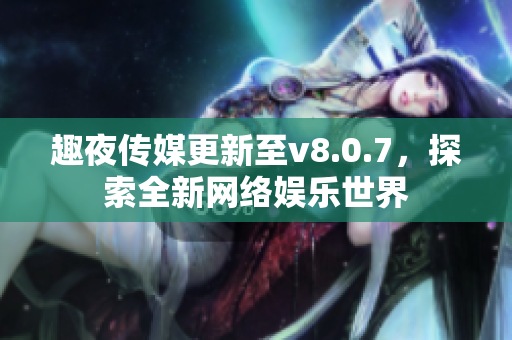 趣夜传媒更新至v8.0.7，探索全新网络娱乐世界