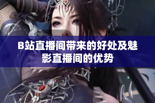 B站直播间带来的好处及魅影直播间的优势