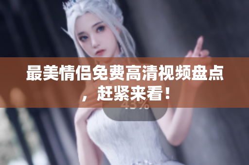 最美情侣免费高清视频盘点，赶紧来看！