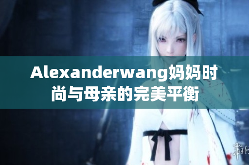 Alexanderwang妈妈时尚与母亲的完美平衡