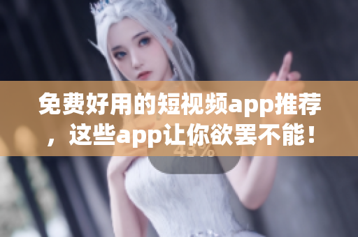 免费好用的短视频app推荐，这些app让你欲罢不能！