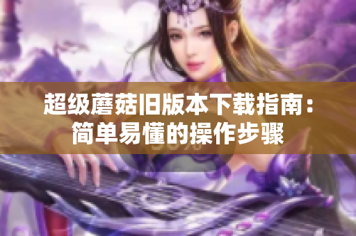 超级蘑菇旧版本下载指南：简单易懂的操作步骤