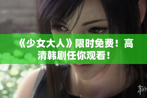 《少女大人》限时免费！高清韩剧任你观看！