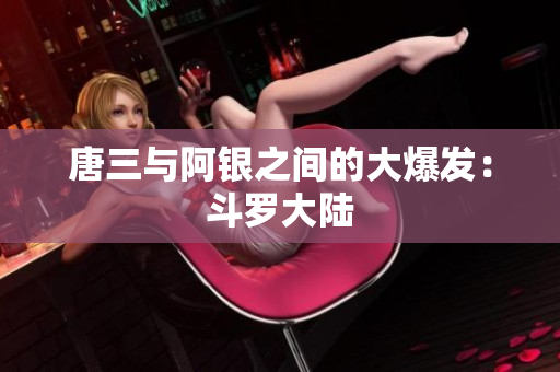 唐三与阿银之间的大爆发：斗罗大陆