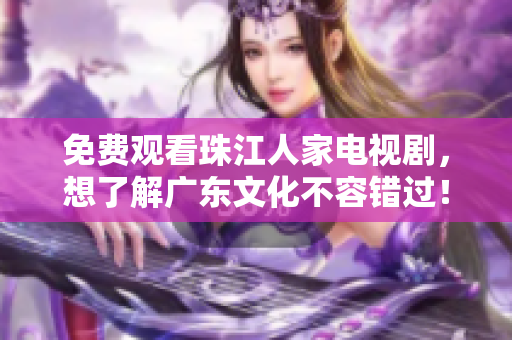 免费观看珠江人家电视剧，想了解广东文化不容错过！