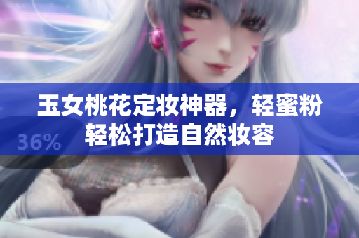 玉女桃花定妆神器，轻蜜粉轻松打造自然妆容