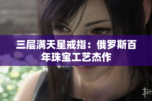 三层满天星戒指：俄罗斯百年珠宝工艺杰作