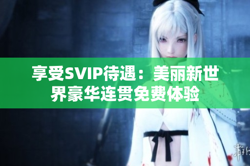 享受SVIP待遇：美丽新世界豪华连贯免费体验