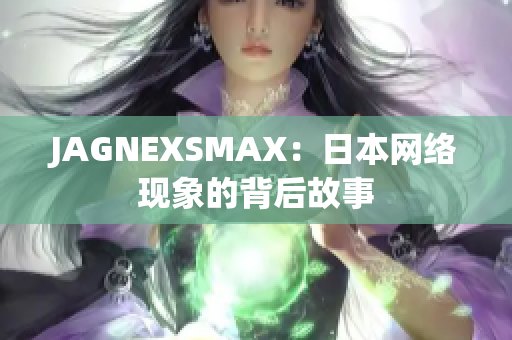 JAGNEXSMAX：日本网络现象的背后故事