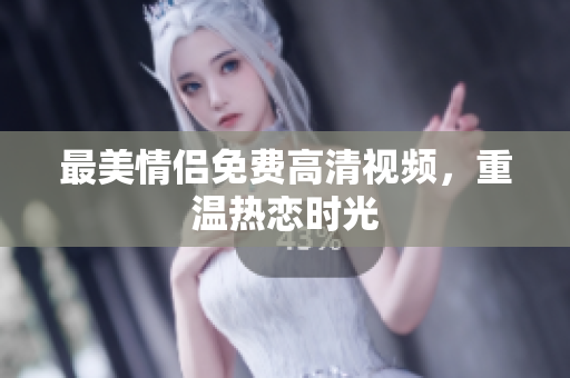 最美情侣免费高清视频，重温热恋时光