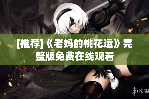 [推荐]《老妈的桃花运》完整版免费在线观看