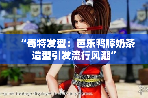 “奇特发型：芭乐鸭脖奶茶造型引发流行风潮”