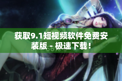获取9.1短视频软件免费安装版 - 极速下载！