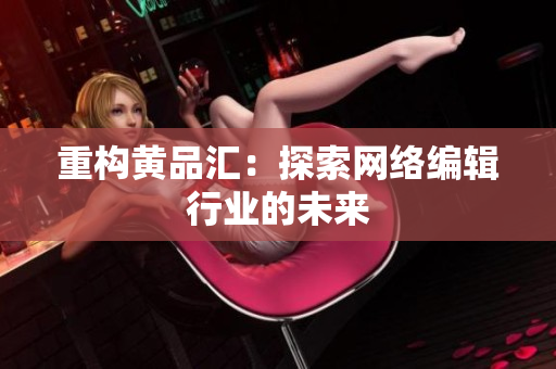 重构黄品汇：探索网络编辑行业的未来