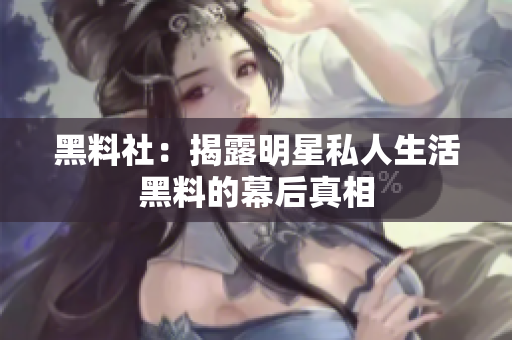 黑料社：揭露明星私人生活黑料的幕后真相