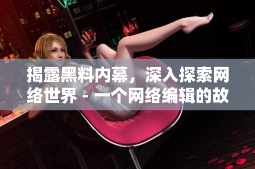 揭露黑料内幕，深入探索网络世界 - 一个网络编辑的故事