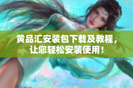 黄品汇安装包下载及教程，让您轻松安装使用！