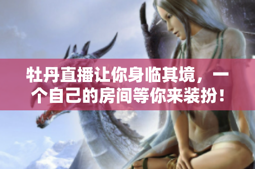 牡丹直播让你身临其境，一个自己的房间等你来装扮！