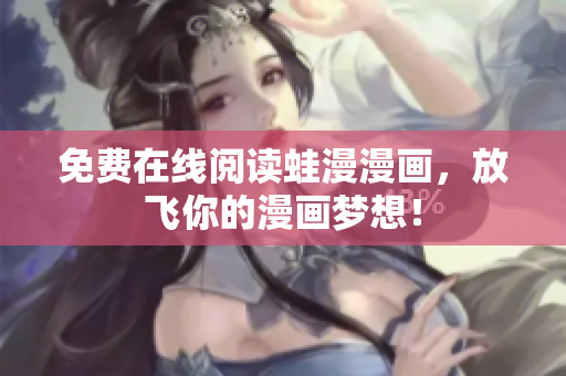 免费在线阅读蛙漫漫画，放飞你的漫画梦想！
