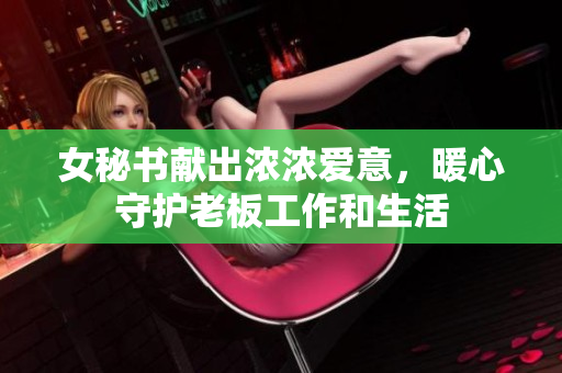 女秘书献出浓浓爱意，暖心守护老板工作和生活