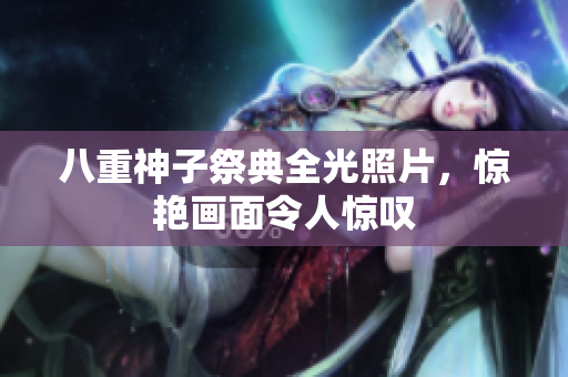 八重神子祭典全光照片，惊艳画面令人惊叹