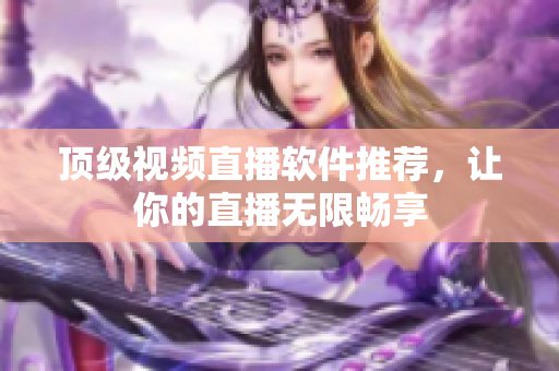 顶级视频直播软件推荐，让你的直播无限畅享