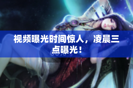 视频曝光时间惊人，凌晨三点曝光！