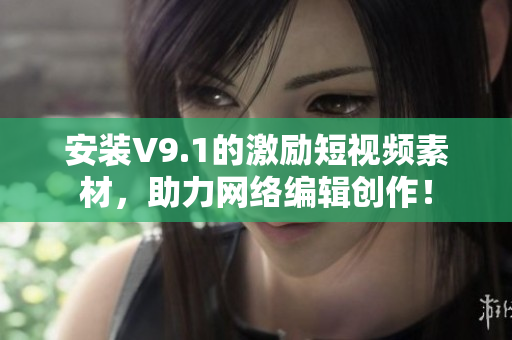 安装V9.1的激励短视频素材，助力网络编辑创作！
