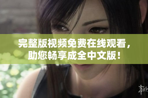 完整版视频免费在线观看，助您畅享成全中文版！