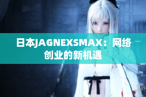 日本JAGNEXSMAX：网络创业的新机遇
