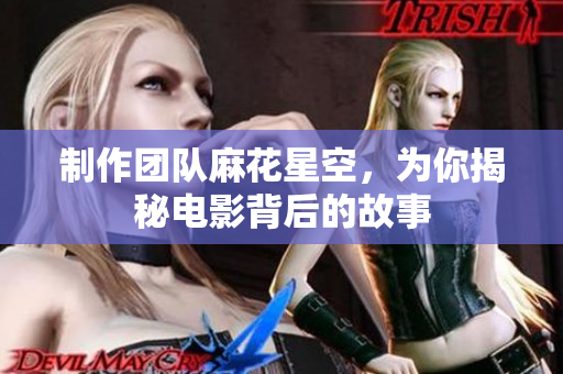 制作团队麻花星空，为你揭秘电影背后的故事
