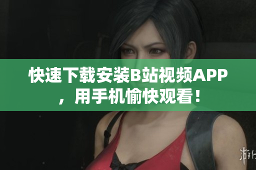 快速下载安装B站视频APP，用手机愉快观看！