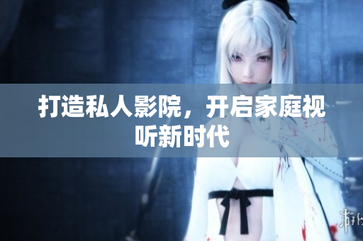 打造私人影院，开启家庭视听新时代
