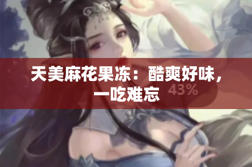 天美麻花果冻：酷爽好味，一吃难忘