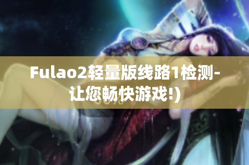 Fulao2轻量版线路1检测-让您畅快游戏!)