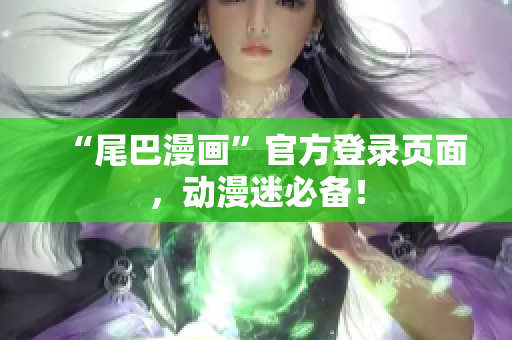 “尾巴漫画”官方登录页面，动漫迷必备！