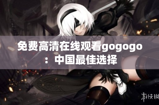 免费高清在线观看gogogo：中国最佳选择