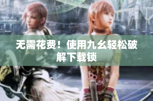 无需花费！使用九幺轻松破解下载锁