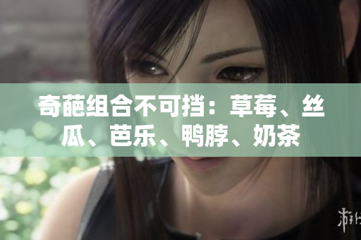 奇葩组合不可挡：草莓、丝瓜、芭乐、鸭脖、奶茶