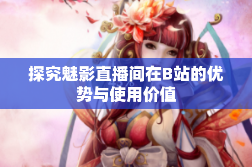 探究魅影直播间在B站的优势与使用价值