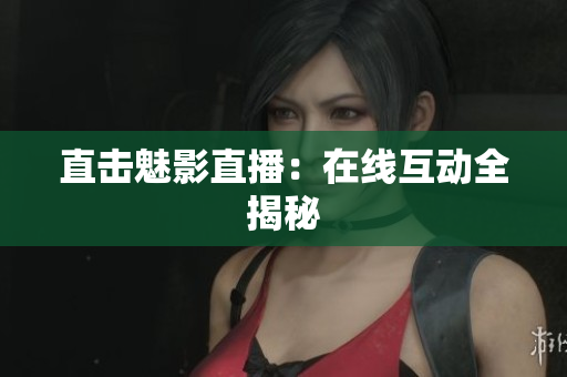 直击魅影直播：在线互动全揭秘
